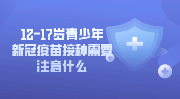 12-17歲青少年新冠疫苗接種需要注意什么，這些內(nèi)容別錯過！