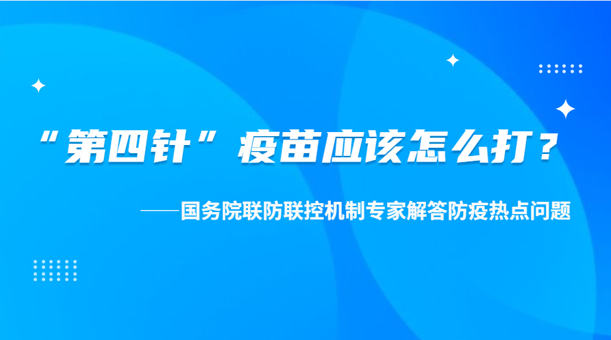 “第四針”疫苗應該怎么打？——國務院聯(lián)防聯(lián)控機制專家解答防疫熱點問題