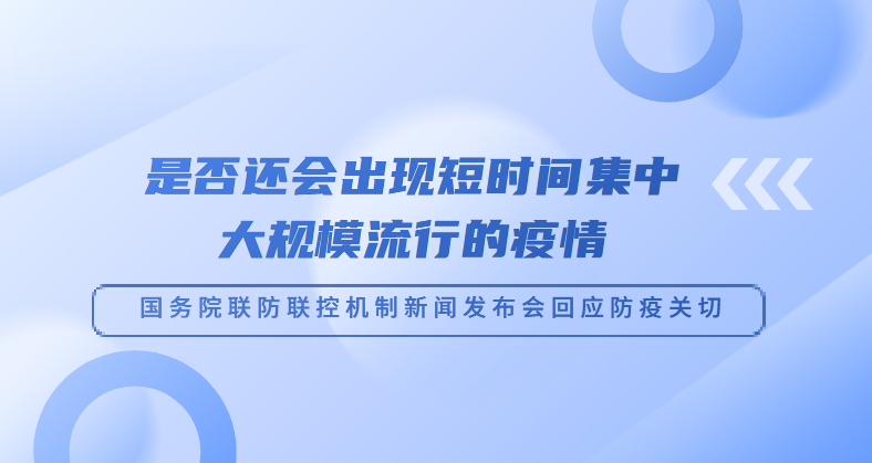 是否還會出現(xiàn)短時間集中大規(guī)模流行的疫情——國務(wù)院聯(lián)防聯(lián)控機制新聞發(fā)布會回應(yīng)防疫關(guān)切