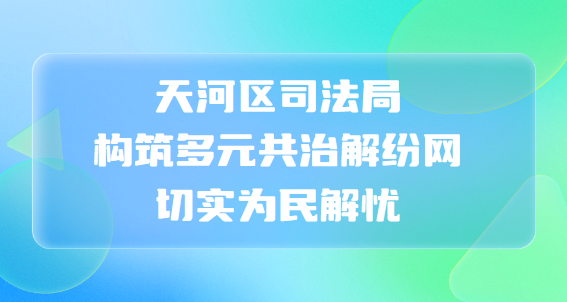 天河區(qū)司法局構(gòu)筑多元共治解紛網(wǎng)， 切實為民解憂