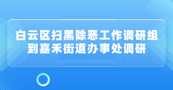 白云區(qū)掃黑除惡工作調(diào)研組到嘉禾街道辦事處調(diào)研