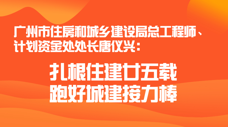 廣州市住房和城鄉(xiāng)建設(shè)局總工程師、計(jì)劃資金處處長(zhǎng)唐儀興：扎根住建廿五載 跑好城建接力棒