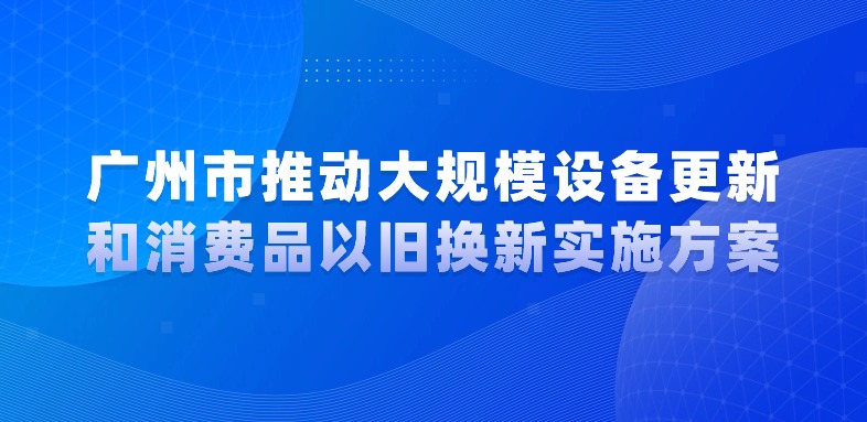 廣州市人民政府關于印發(fā)廣州市推動大規(guī)模設備更新和消費品以舊換新實施方案的通知