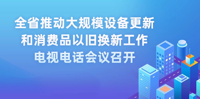 全省推動大規(guī)模設備更新和消費品以舊換新工作電視電話會議召開 王偉中出席會議并講話