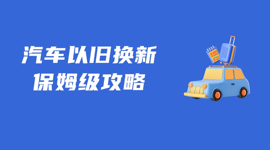 關(guān)于汽車以舊換新，保姆級領(lǐng)取攻略來了！