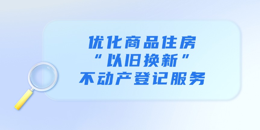 優(yōu)化商品住房“以舊換新”不動產(chǎn)登記服務(wù)