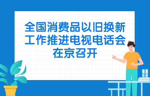 全國消費品以舊換新工作推進電視電話會在京召開